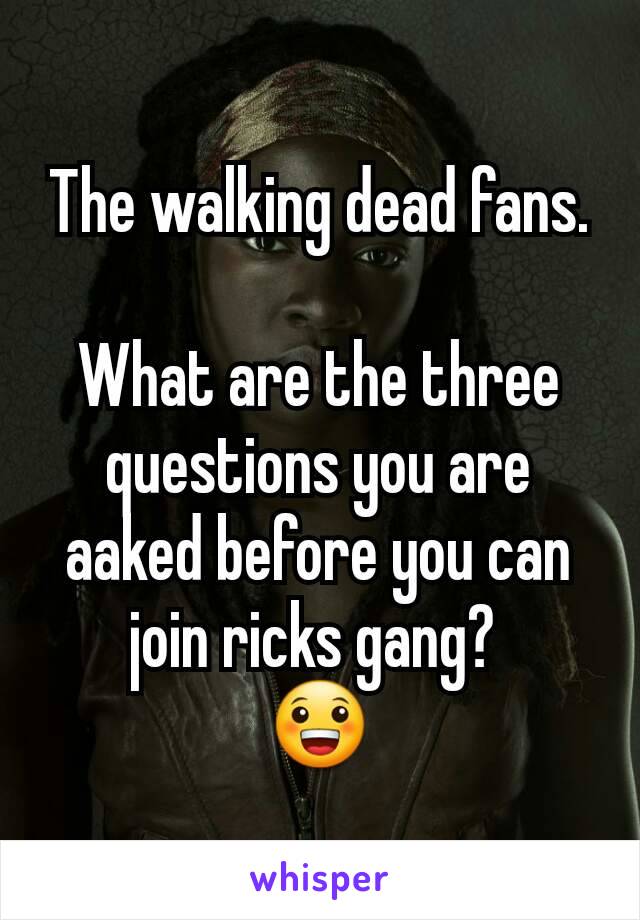 The walking dead fans.

What are the three questions you are aaked before you can join ricks gang? 
😀