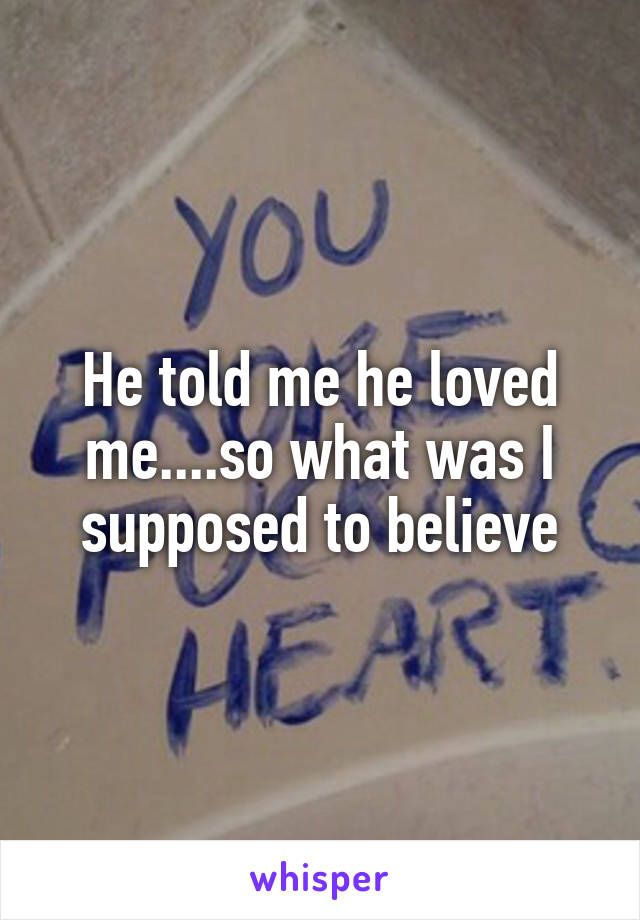 He told me he loved me....so what was I supposed to believe