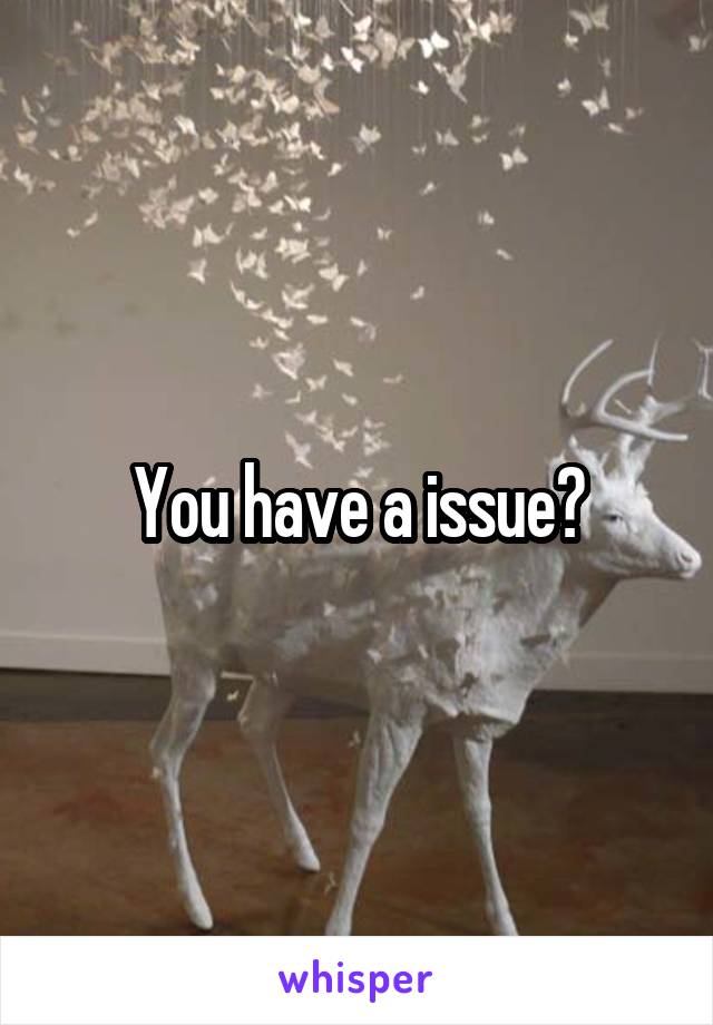 You have a issue?