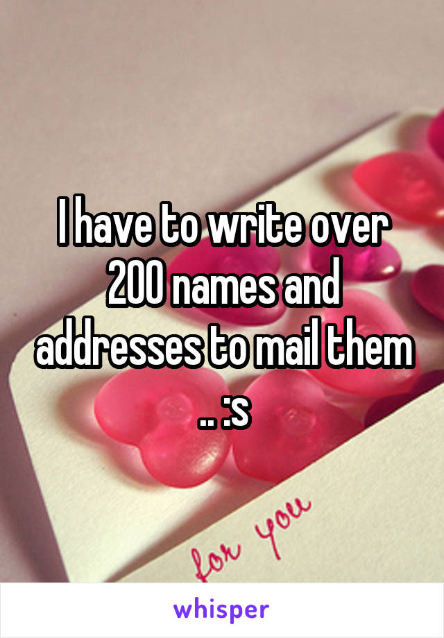 I have to write over 200 names and addresses to mail them .. :s