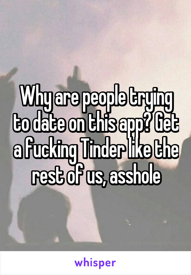 Why are people trying to date on this app? Get a fucking Tinder like the rest of us, asshole