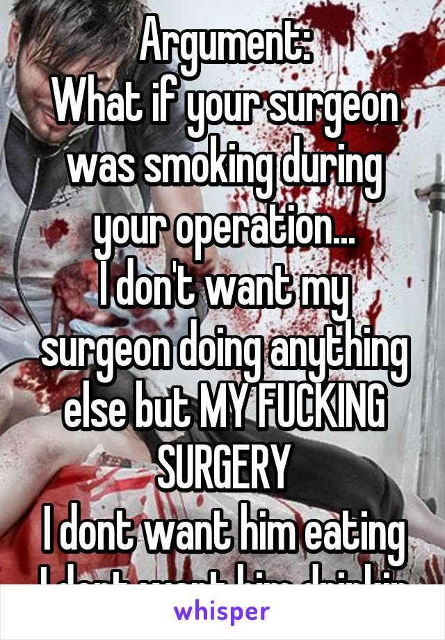 Argument:
What if your surgeon was smoking during your operation...
I don't want my surgeon doing anything else but MY FUCKING SURGERY
I dont want him eating
I dont want him drinkin