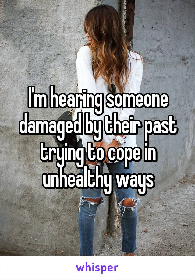 I'm hearing someone damaged by their past trying to cope in unhealthy ways