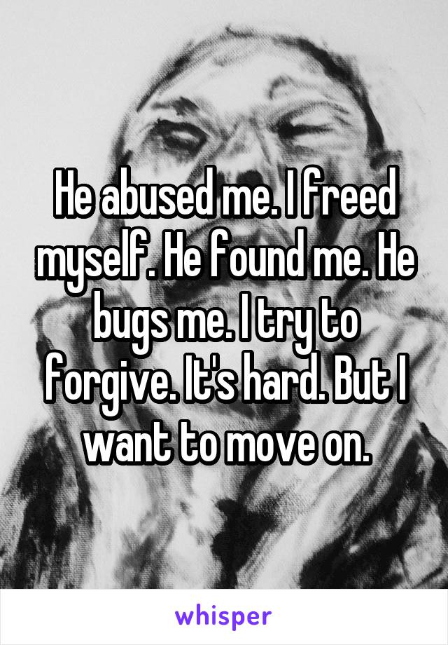 He abused me. I freed myself. He found me. He bugs me. I try to forgive. It's hard. But I want to move on.