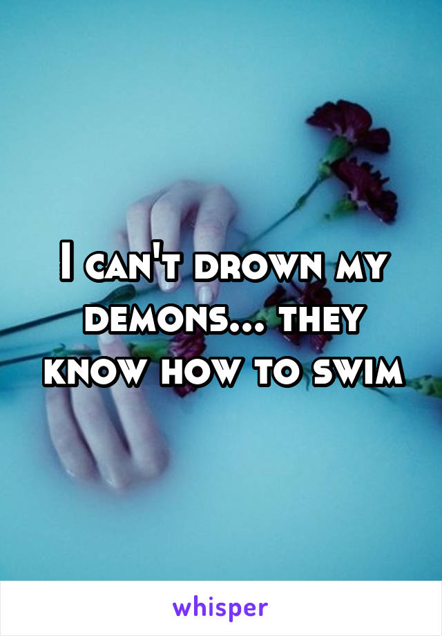 I can't drown my demons... they know how to swim