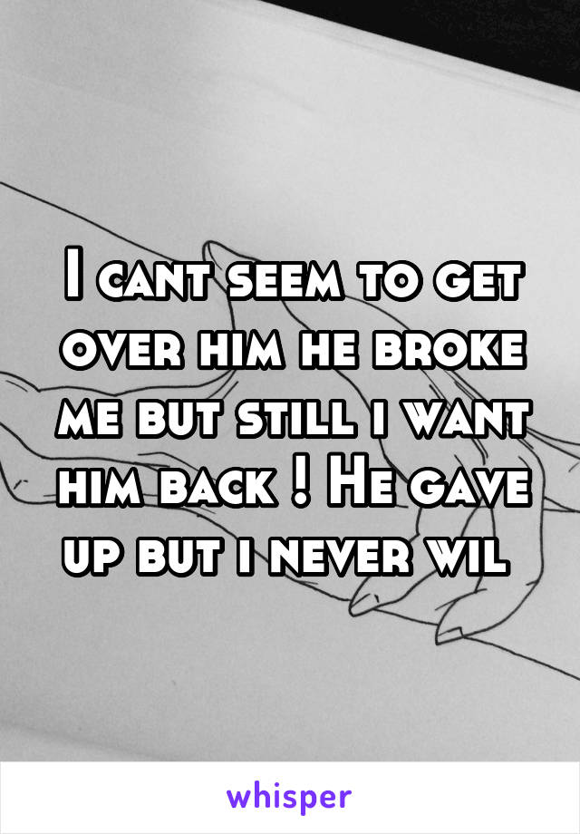 I cant seem to get over him he broke me but still i want him back ! He gave up but i never wil 