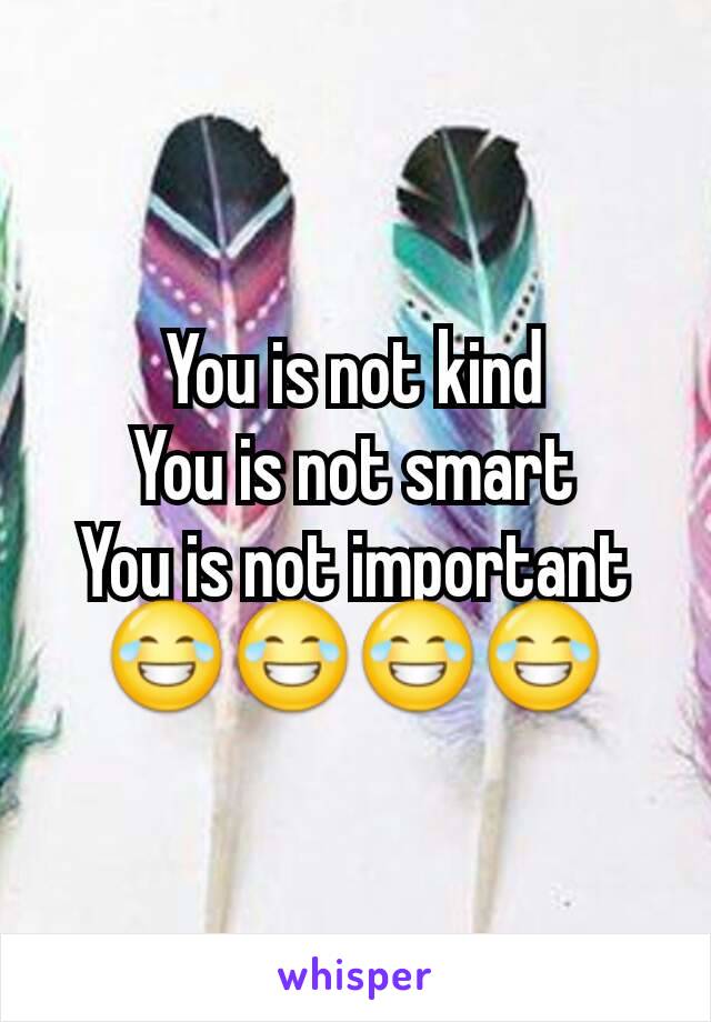 You is not kind
You is not smart
You is not important
😂😂😂😂