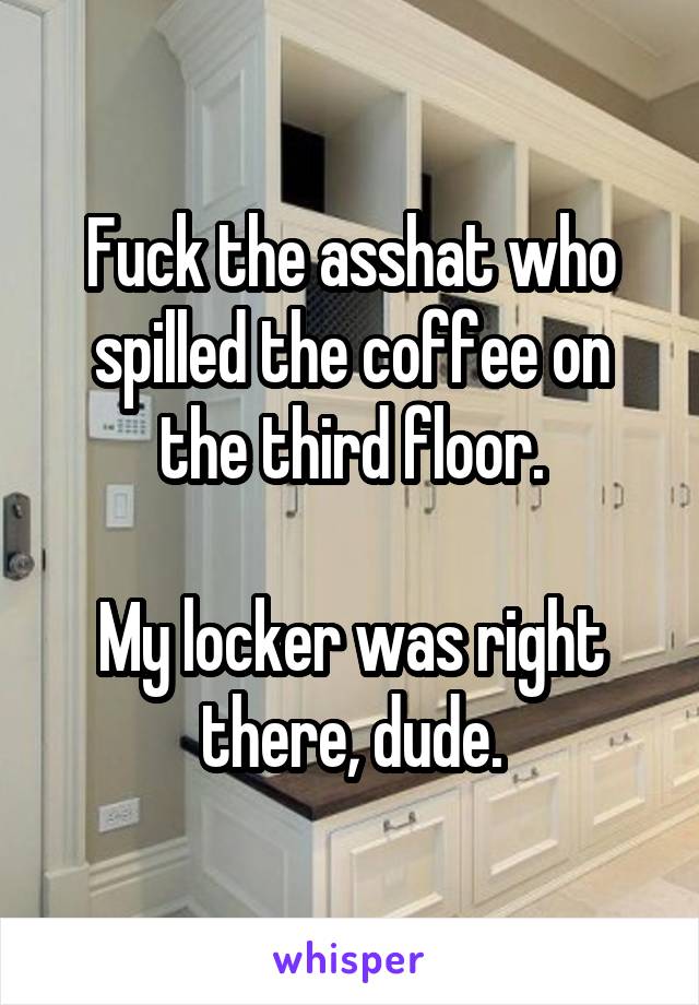 Fuck the asshat who spilled the coffee on the third floor.

My locker was right there, dude.