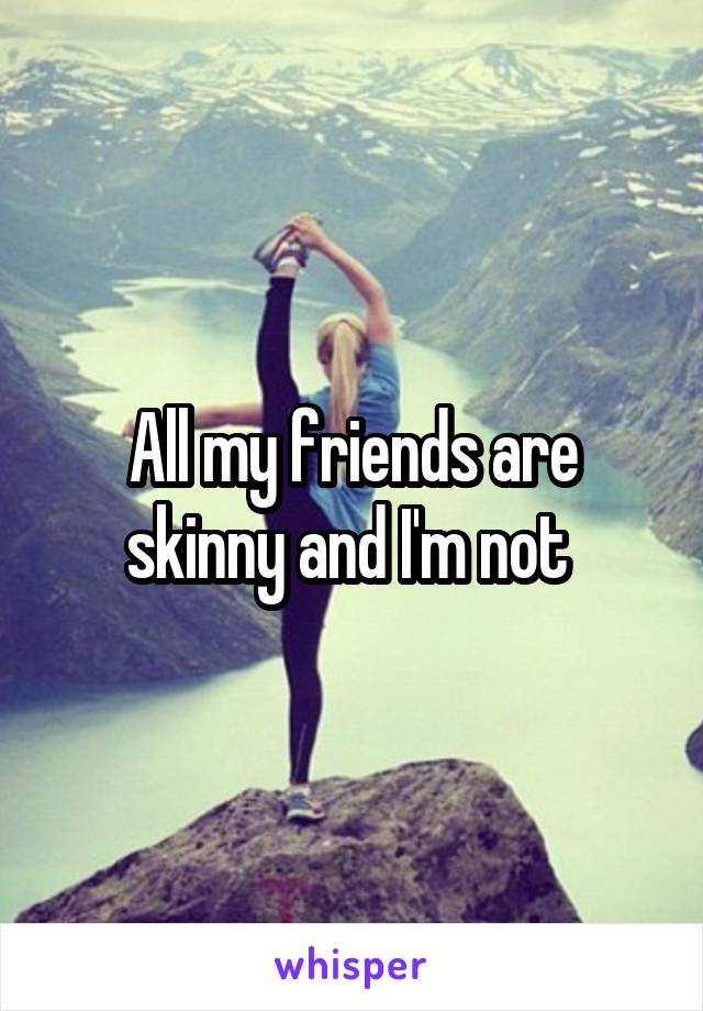 All my friends are skinny and I'm not 