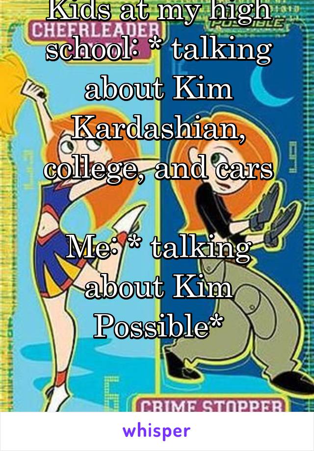 Kids at my high school: * talking about Kim Kardashian, college, and cars

Me: * talking about Kim Possible*


