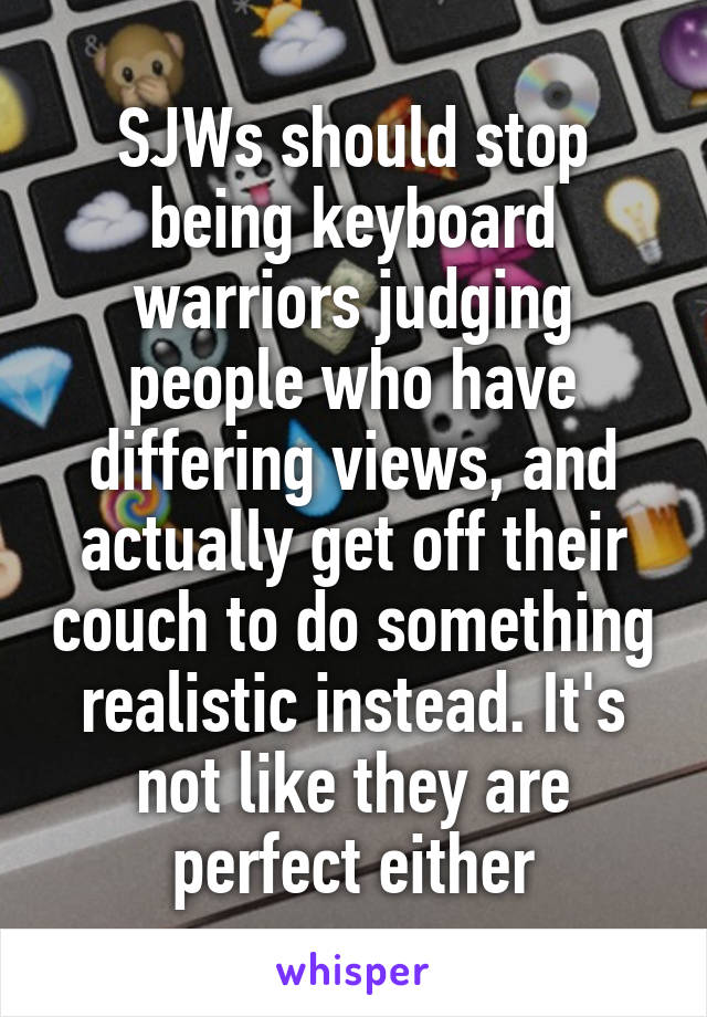 SJWs should stop being keyboard warriors judging people who have differing views, and actually get off their couch to do something realistic instead. It's not like they are perfect either