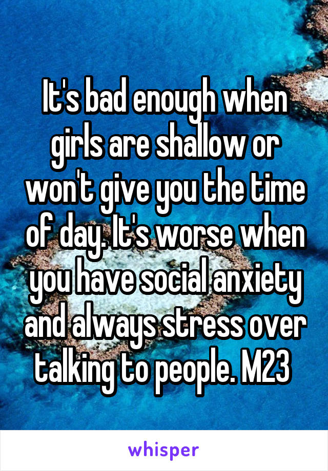 It's bad enough when girls are shallow or won't give you the time of day. It's worse when you have social anxiety and always stress over talking to people. M23 