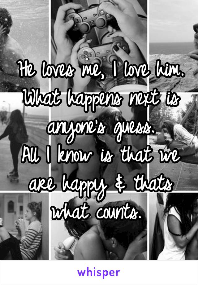 He loves me, I love him.
What happens next is anyone's guess.
All I know is that we are happy & thats what counts. 