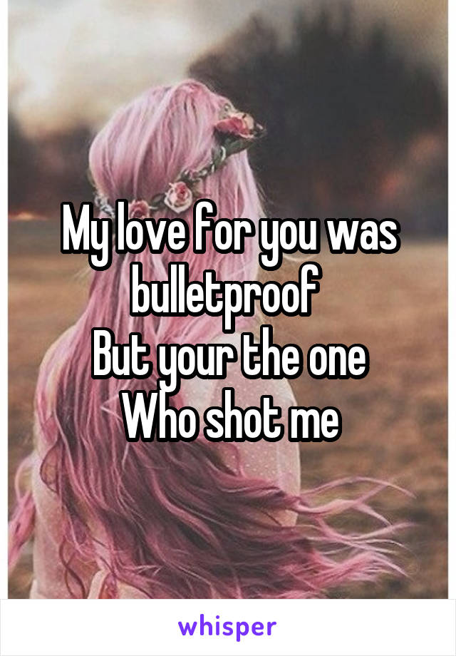 My love for you was bulletproof 
But your the one
Who shot me