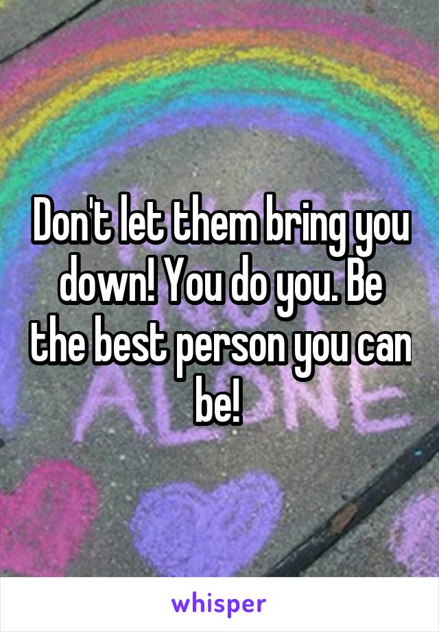 Don't let them bring you down! You do you. Be the best person you can be! 