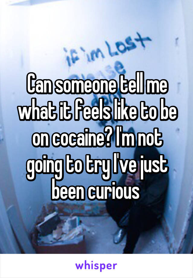 Can someone tell me what it feels like to be on cocaine? I'm not going to try I've just been curious 