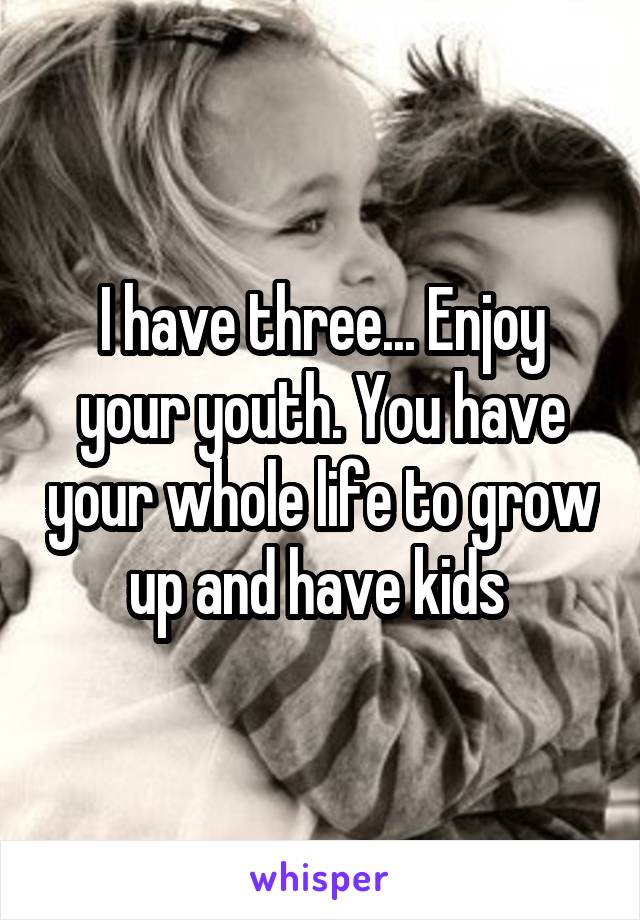 I have three... Enjoy your youth. You have your whole life to grow up and have kids 