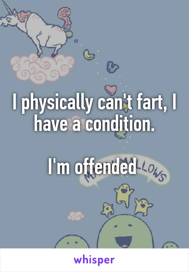 I physically can't fart, I have a condition.

I'm offended 