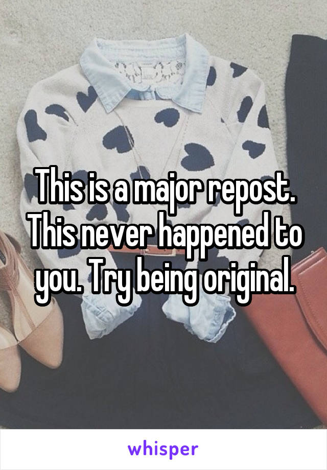 This is a major repost. This never happened to you. Try being original.