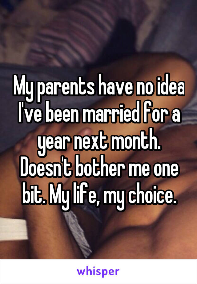 My parents have no idea I've been married for a year next month. Doesn't bother me one bit. My life, my choice.