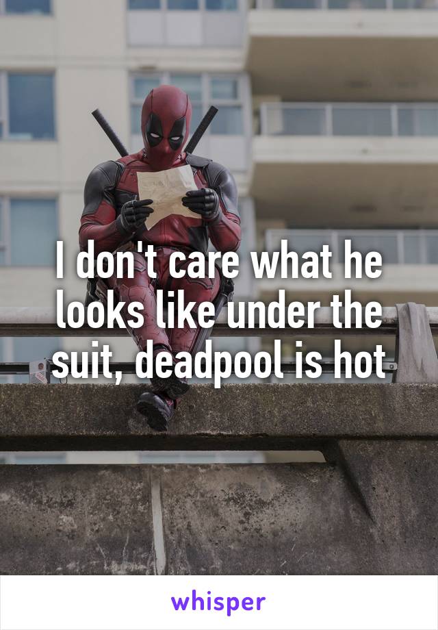 I don't care what he looks like under the suit, deadpool is hot