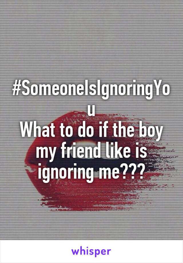 #SomeoneIsIgnoringYou
What to do if the boy my friend like is ignoring me???