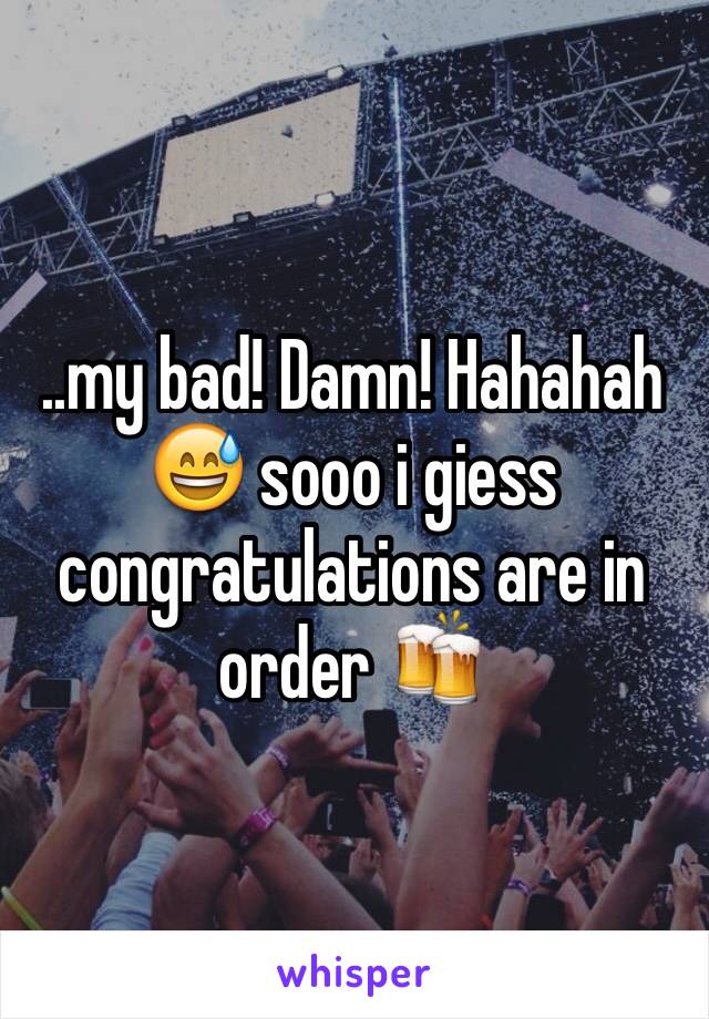 ..my bad! Damn! Hahahah 😅 sooo i giess congratulations are in order 🍻