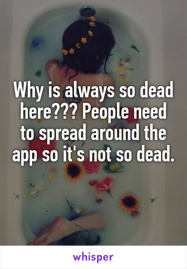 Why is always so dead here??? People need to spread around the app so it's not so dead. 