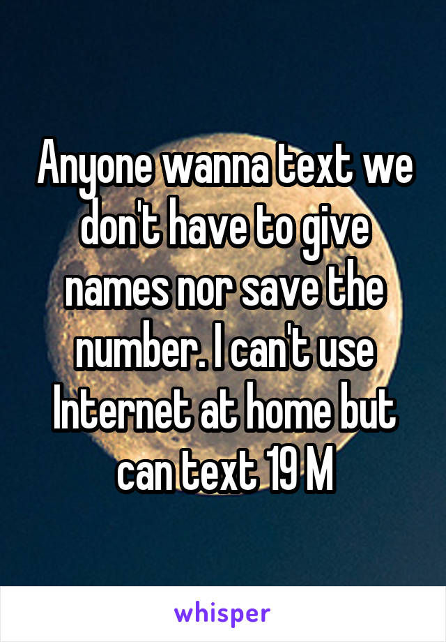 Anyone wanna text we don't have to give names nor save the number. I can't use Internet at home but can text 19 M