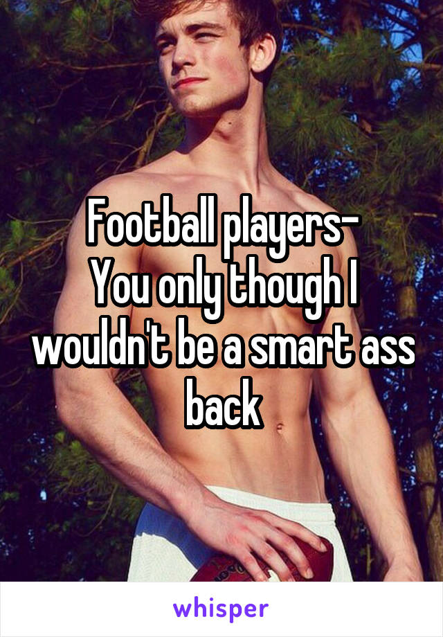 Football players-
You only though I wouldn't be a smart ass back