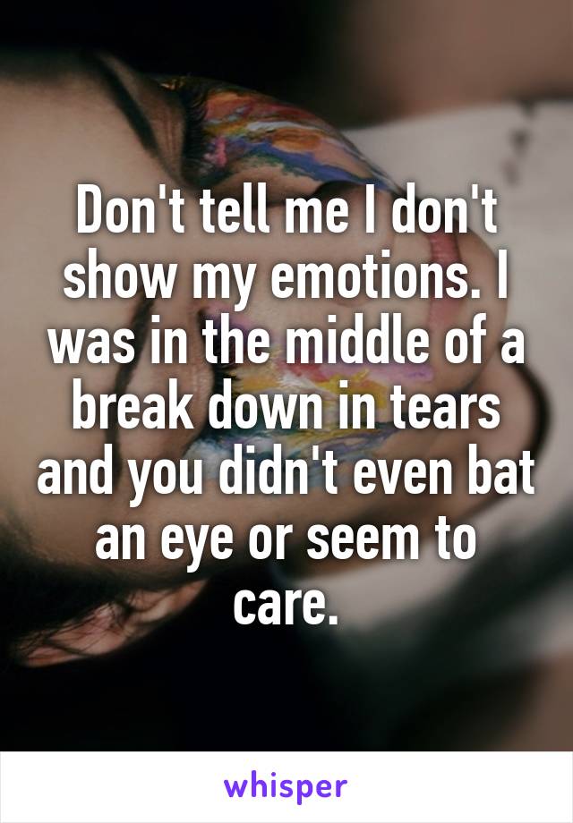 Don't tell me I don't show my emotions. I was in the middle of a break down in tears and you didn't even bat an eye or seem to care.