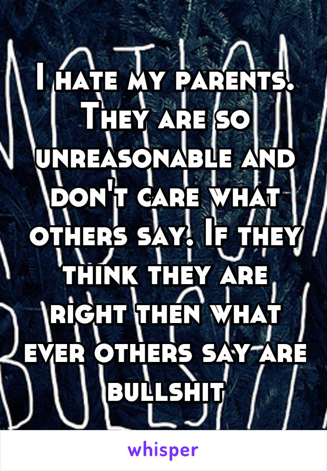 I hate my parents. They are so unreasonable and don't care what others say. If they think they are right then what ever others say are bullshit