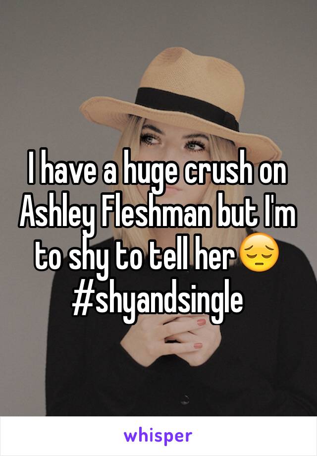 I have a huge crush on Ashley Fleshman but I'm to shy to tell her😔 #shyandsingle