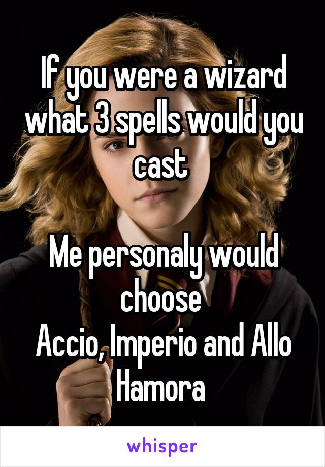 If you were a wizard what 3 spells would you cast 

Me personaly would choose 
Accio, Imperio and Allo Hamora 