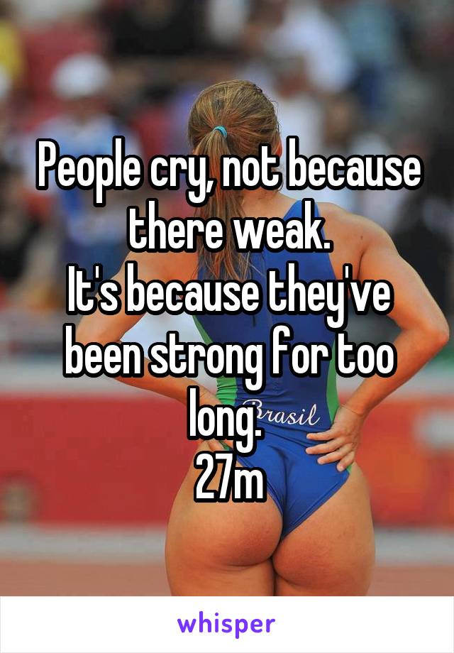 People cry, not because there weak.
It's because they've been strong for too long. 
27m