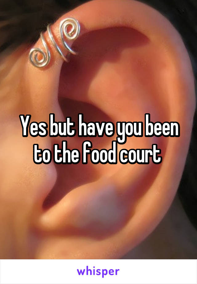 Yes but have you been to the food court 