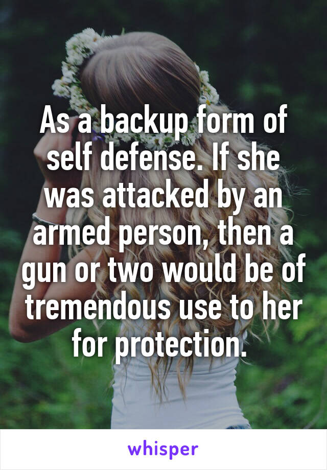 As a backup form of self defense. If she was attacked by an armed person, then a gun or two would be of tremendous use to her for protection. 