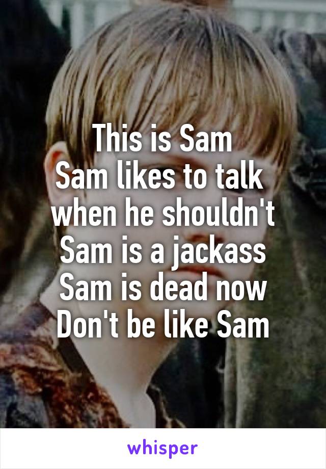 This is Sam
Sam likes to talk 
when he shouldn't
Sam is a jackass
Sam is dead now
Don't be like Sam