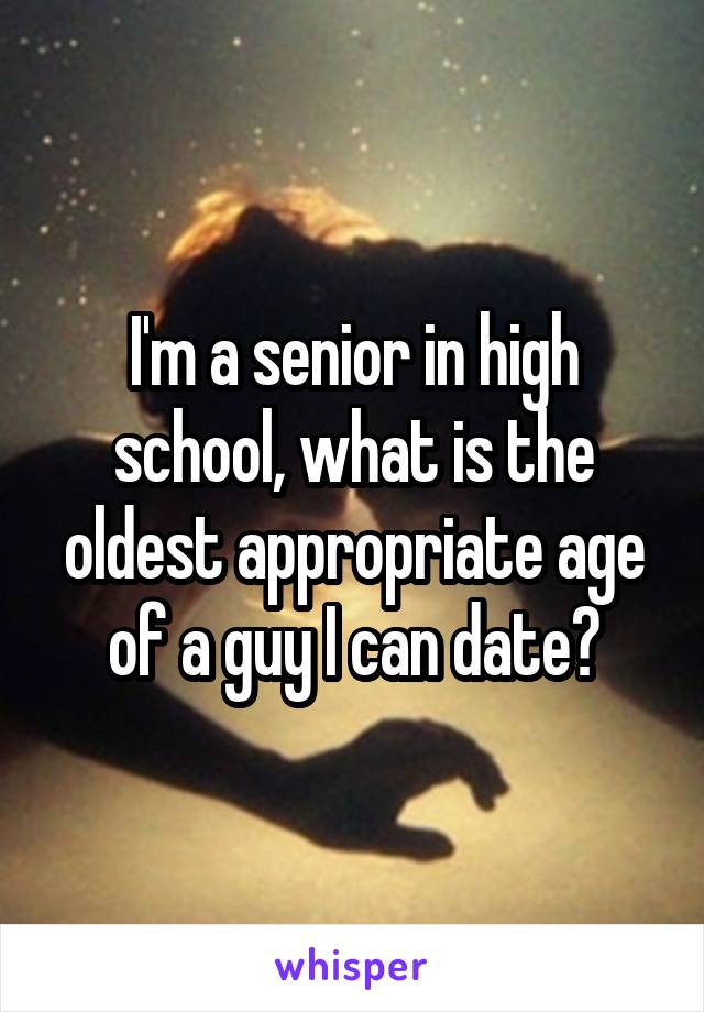 I'm a senior in high school, what is the oldest appropriate age of a guy I can date?