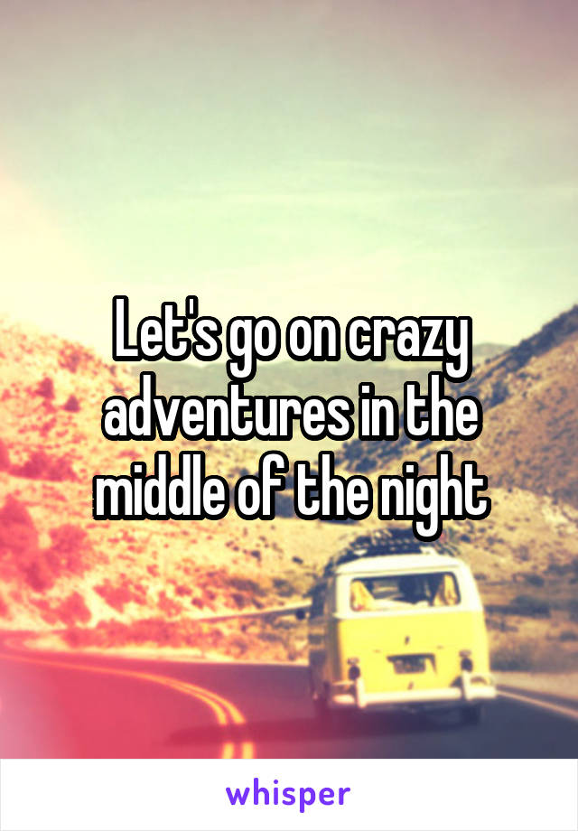 Let's go on crazy adventures in the middle of the night