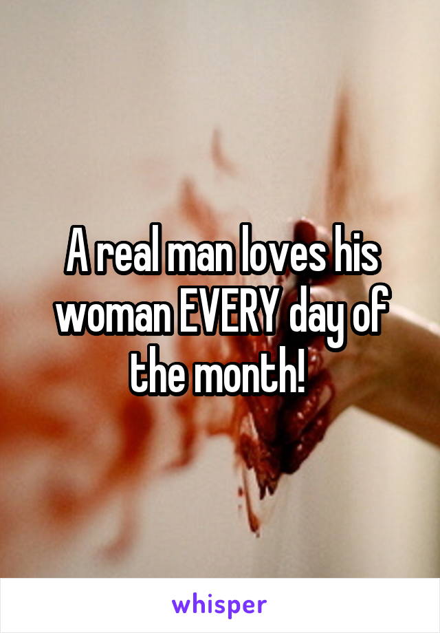 A real man loves his woman EVERY day of the month! 