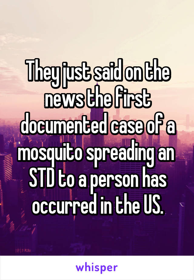 They just said on the news the first documented case of a mosquito spreading an 
STD to a person has occurred in the US.