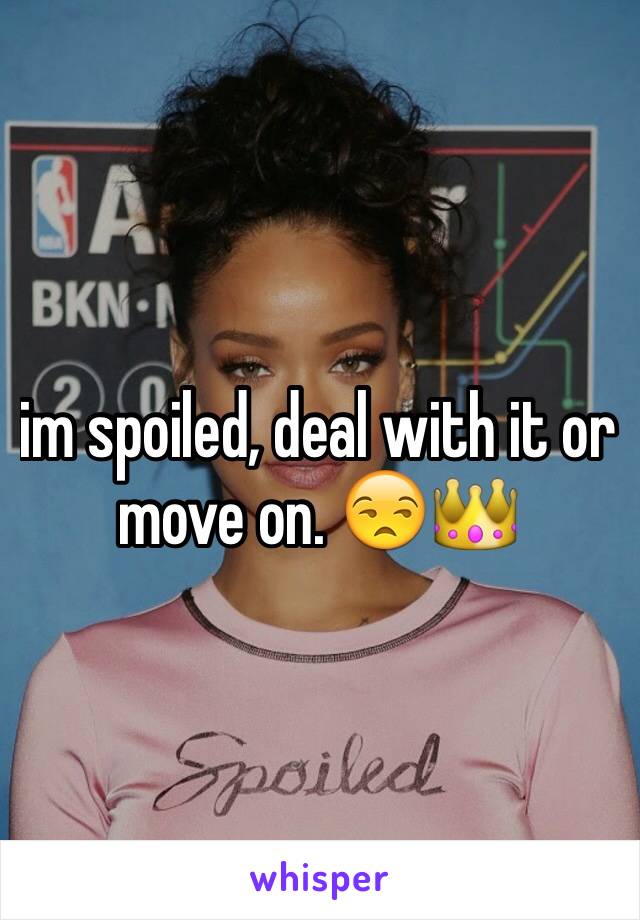 im spoiled, deal with it or move on. 😒👑