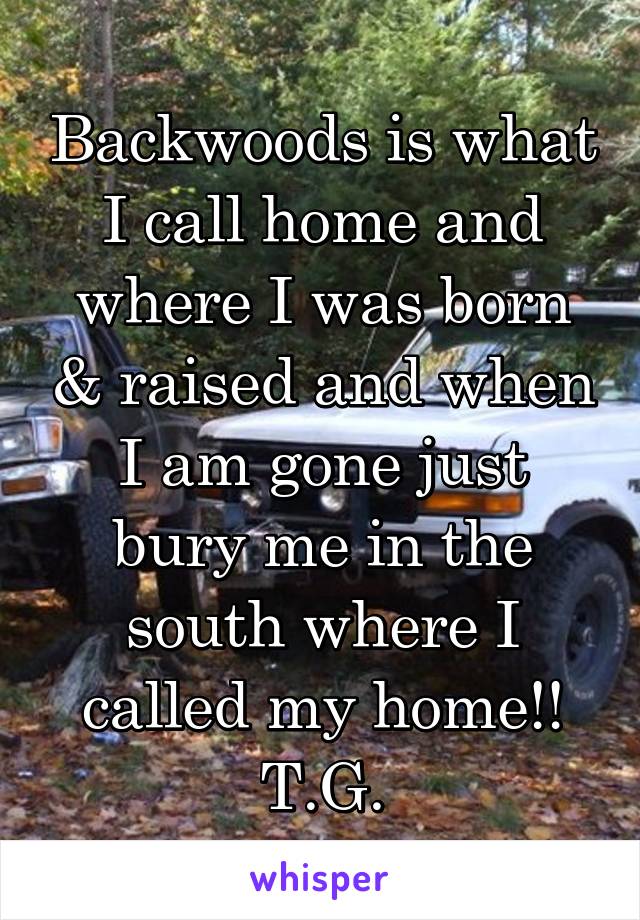 Backwoods is what I call home and where I was born & raised and when I am gone just bury me in the south where I called my home!! T.G.