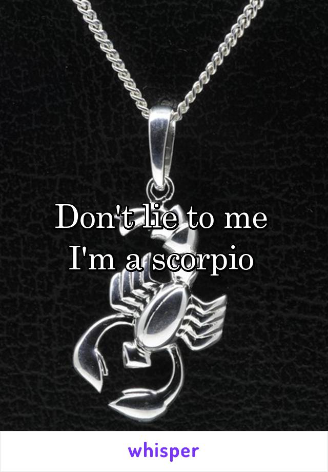 Don't lie to me 
I'm a scorpio 