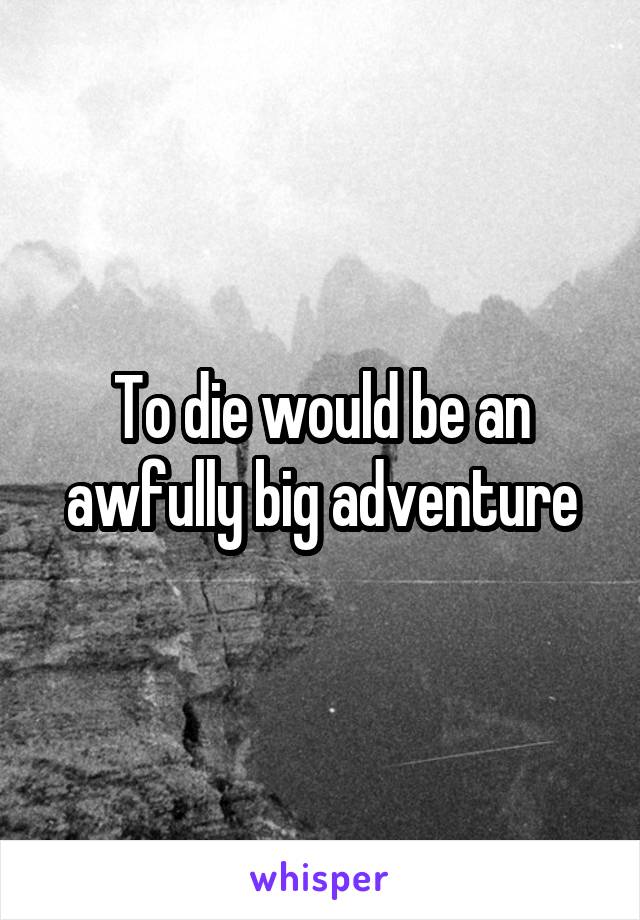 To die would be an awfully big adventure