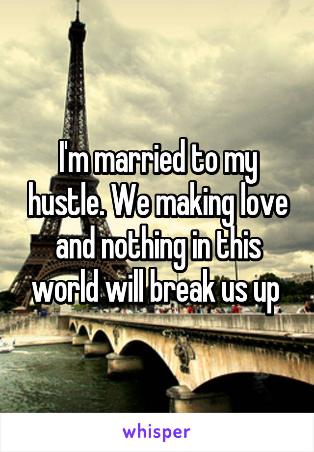 I'm married to my hustle. We making love and nothing in this world will break us up 