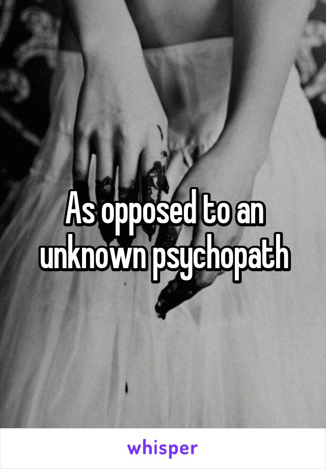 As opposed to an unknown psychopath