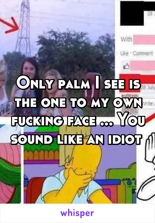 Only palm I see is the one to my own fucking face ... You sound like an idiot 