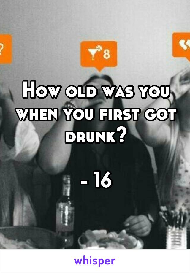 How old was you when you first got drunk?

- 16